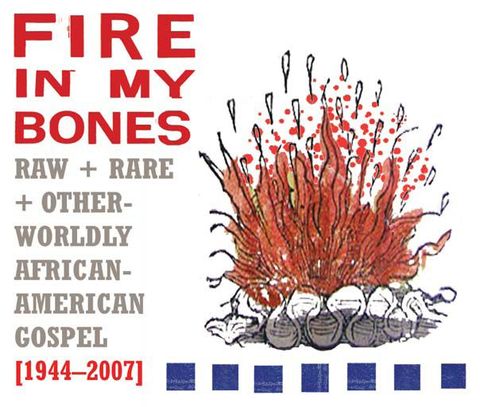 Fire in My Bones: Raw + Rare + Otherworldly African-American Gospel (1944-2007)